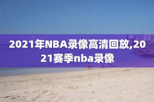 2021年NBA录像高清回放,2021赛季nba录像
