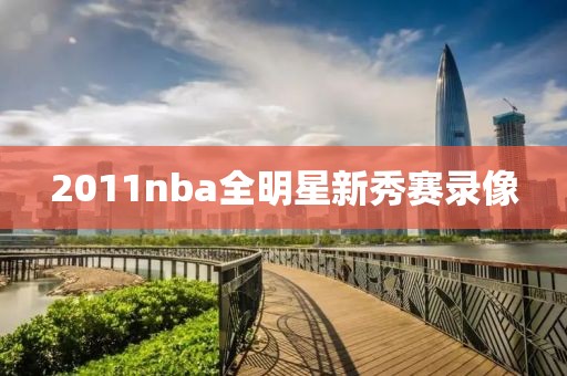 2011nba全明星新秀赛录像