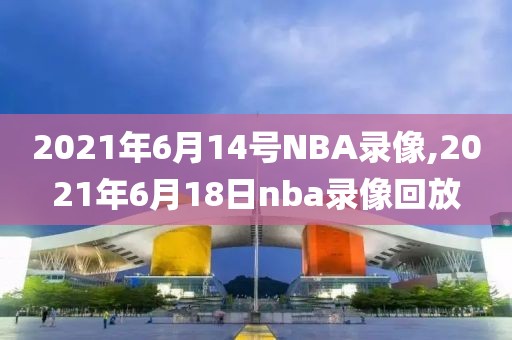 2021年6月14号NBA录像,2021年6月18日nba录像回放