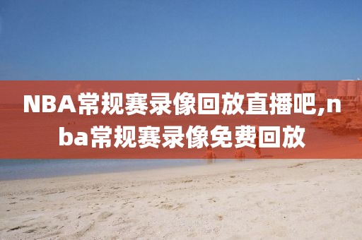 NBA常规赛录像回放直播吧,nba常规赛录像免费回放