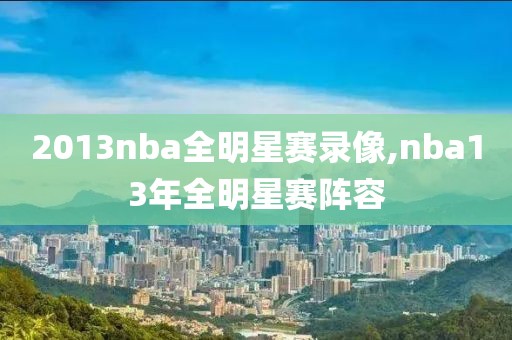 2013nba全明星赛录像,nba13年全明星赛阵容