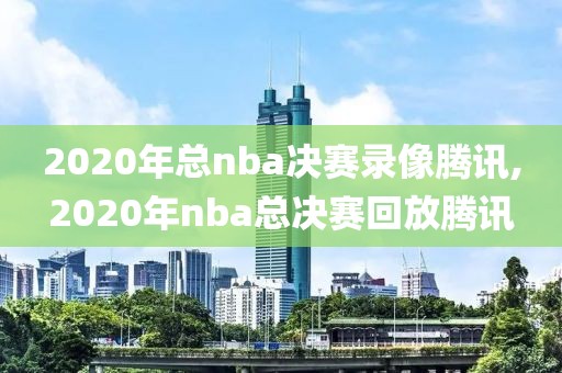 2020年总nba决赛录像腾讯,2020年nba总决赛回放腾讯