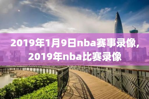 2019年1月9日nba赛事录像,2019年nba比赛录像