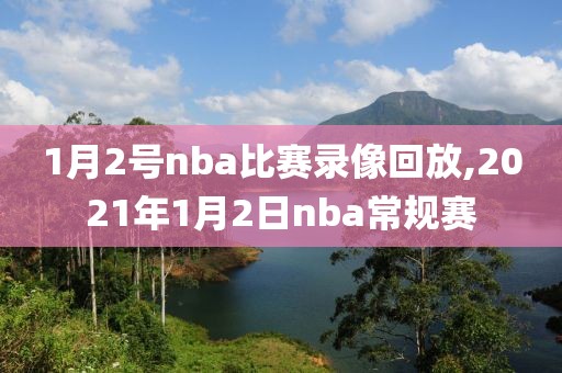 1月2号nba比赛录像回放,2021年1月2日nba常规赛