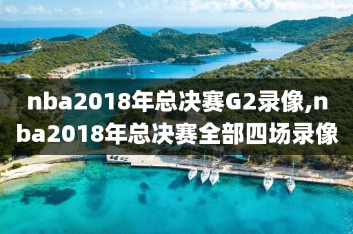 nba2018年总决赛G2录像,nba2018年总决赛全部四场录像