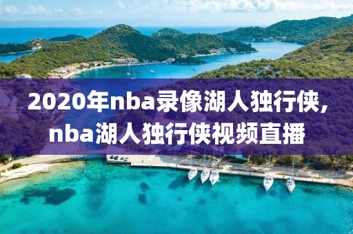 2020年nba录像湖人独行侠,nba湖人独行侠视频直播
