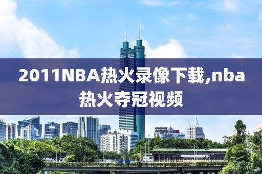 2011NBA热火录像下载,nba热火夺冠视频