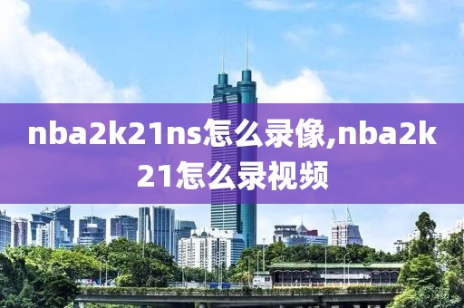 nba2k21ns怎么录像,nba2k21怎么录视频