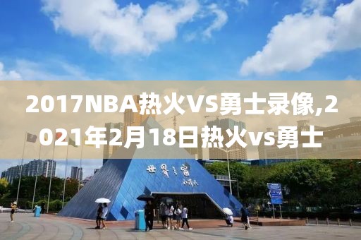 2017NBA热火VS勇士录像,2021年2月18日热火vs勇士