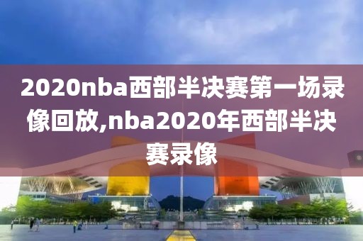 2020nba西部半决赛第一场录像回放,nba2020年西部半决赛录像