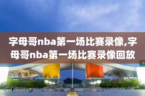 字母哥nba第一场比赛录像,字母哥nba第一场比赛录像回放