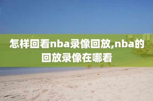 怎样回看nba录像回放,nba的回放录像在哪看