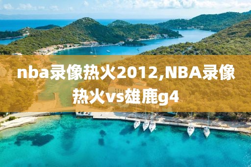 nba录像热火2012,NBA录像热火vs雄鹿g4