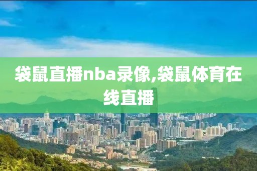 袋鼠直播nba录像,袋鼠体育在线直播