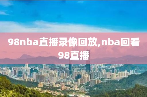 98nba直播录像回放,nba回看98直播