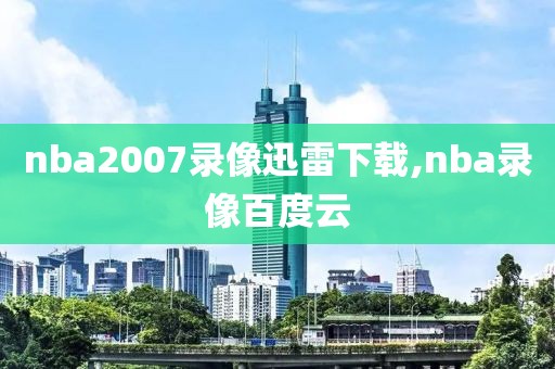 nba2007录像迅雷下载,nba录像百度云