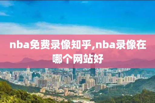 nba免费录像知乎,nba录像在哪个网站好