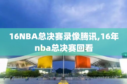 16NBA总决赛录像腾讯,16年nba总决赛回看