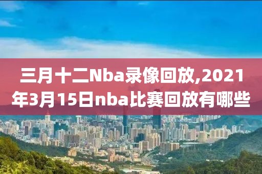 三月十二Nba录像回放,2021年3月15日nba比赛回放有哪些