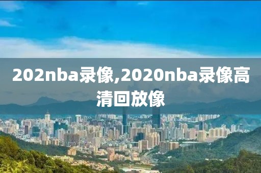 202nba录像,2020nba录像高清回放像