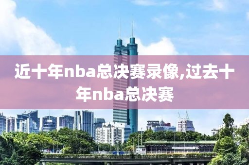 近十年nba总决赛录像,过去十年nba总决赛