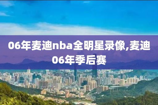 06年麦迪nba全明星录像,麦迪06年季后赛