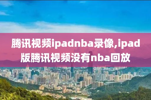 腾讯视频ipadnba录像,ipad版腾讯视频没有nba回放