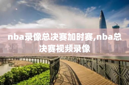 nba录像总决赛加时赛,nba总决赛视频录像