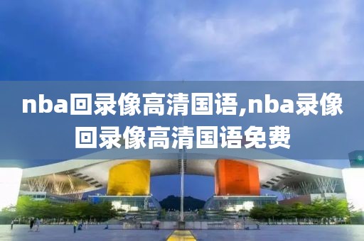 nba回录像高清国语,nba录像回录像高清国语免费