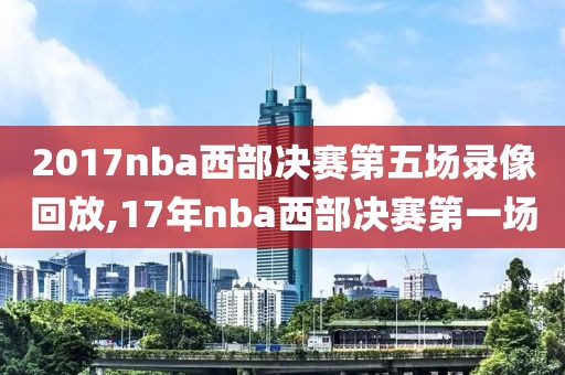 2017nba西部决赛第五场录像回放,17年nba西部决赛第一场