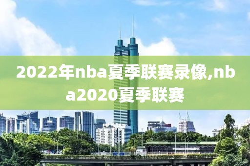 2022年nba夏季联赛录像,nba2020夏季联赛