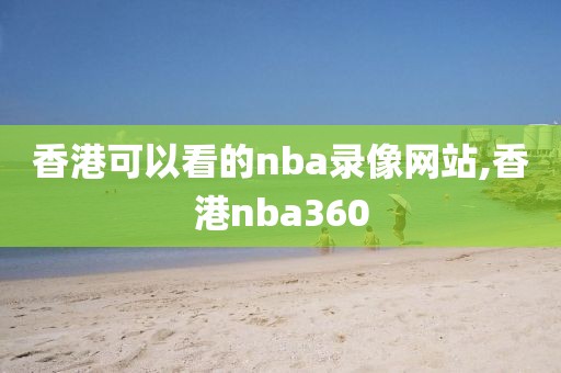 香港可以看的nba录像网站,香港nba360