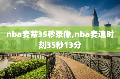 nba麦蒂35秒录像,nba麦迪时刻35秒13分