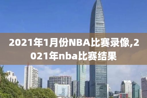 2021年1月份NBA比赛录像,2021年nba比赛结果