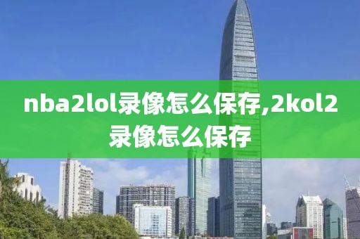 nba2lol录像怎么保存,2kol2录像怎么保存
