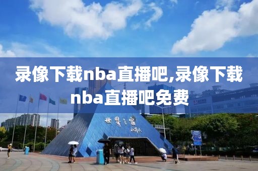 录像下载nba直播吧,录像下载nba直播吧免费