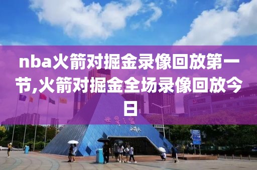 nba火箭对掘金录像回放第一节,火箭对掘金全场录像回放今日