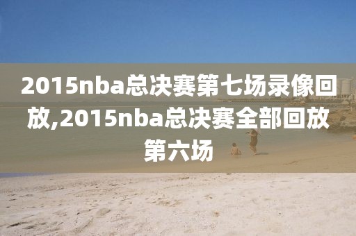 2015nba总决赛第七场录像回放,2015nba总决赛全部回放第六场