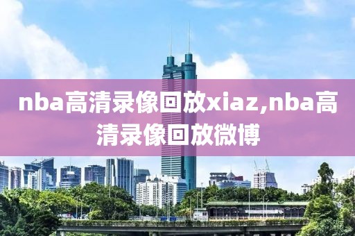 nba高清录像回放xiaz,nba高清录像回放微博