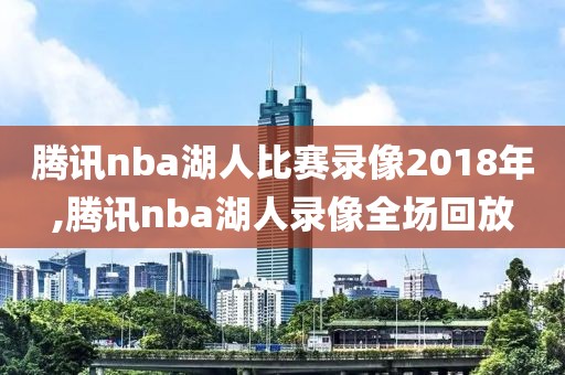 腾讯nba湖人比赛录像2018年,腾讯nba湖人录像全场回放