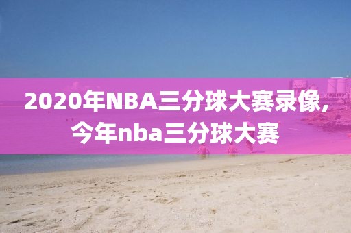2020年NBA三分球大赛录像,今年nba三分球大赛