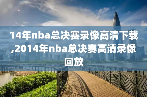 14年nba总决赛录像高清下载,2014年nba总决赛高清录像回放