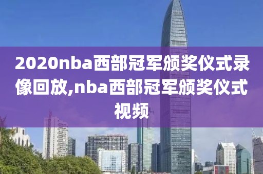 2020nba西部冠军颁奖仪式录像回放,nba西部冠军颁奖仪式视频