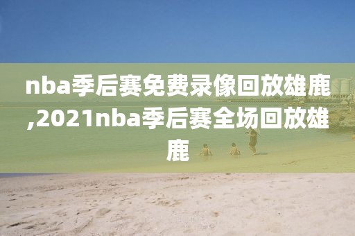 nba季后赛免费录像回放雄鹿,2021nba季后赛全场回放雄鹿