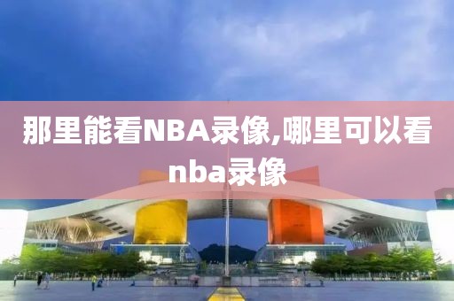 那里能看NBA录像,哪里可以看nba录像