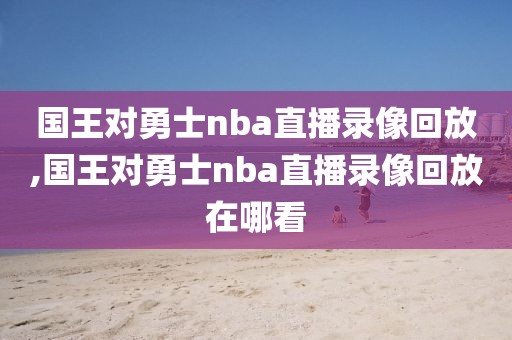 国王对勇士nba直播录像回放,国王对勇士nba直播录像回放在哪看