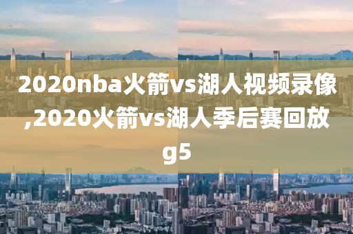 2020nba火箭vs湖人视频录像,2020火箭vs湖人季后赛回放g5