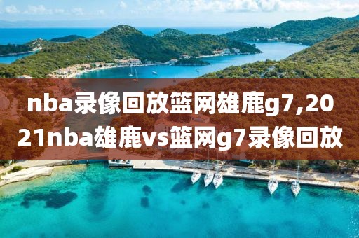 nba录像回放篮网雄鹿g7,2021nba雄鹿vs篮网g7录像回放