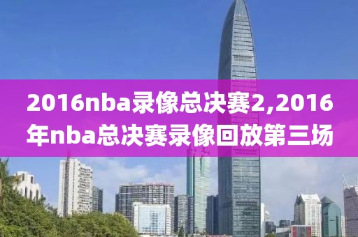 2016nba录像总决赛2,2016年nba总决赛录像回放第三场