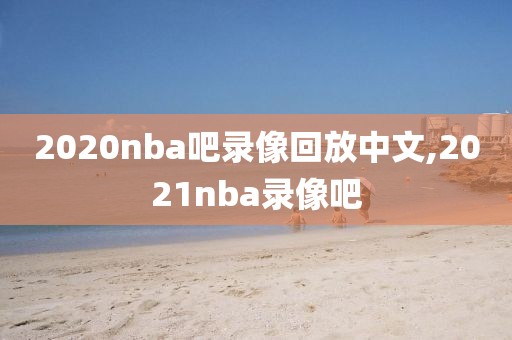2020nba吧录像回放中文,2021nba录像吧
